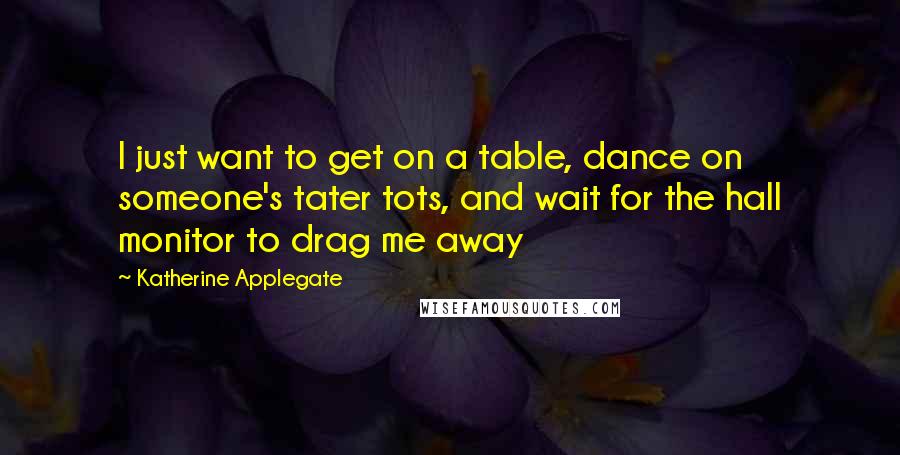 Katherine Applegate Quotes: I just want to get on a table, dance on someone's tater tots, and wait for the hall monitor to drag me away