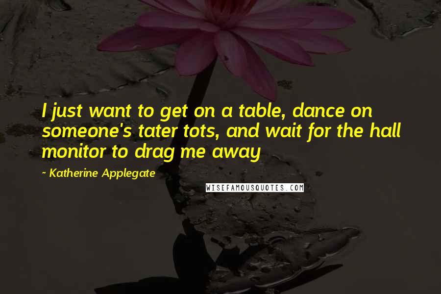 Katherine Applegate Quotes: I just want to get on a table, dance on someone's tater tots, and wait for the hall monitor to drag me away