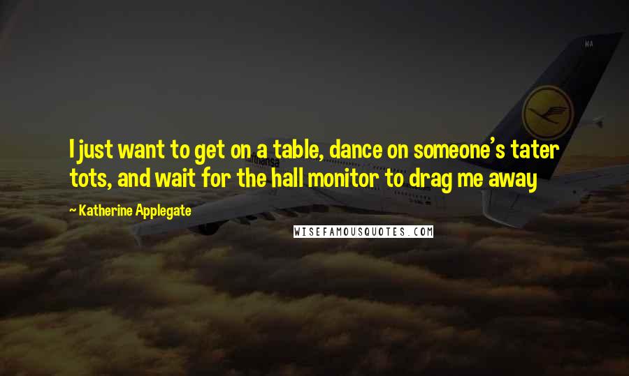 Katherine Applegate Quotes: I just want to get on a table, dance on someone's tater tots, and wait for the hall monitor to drag me away