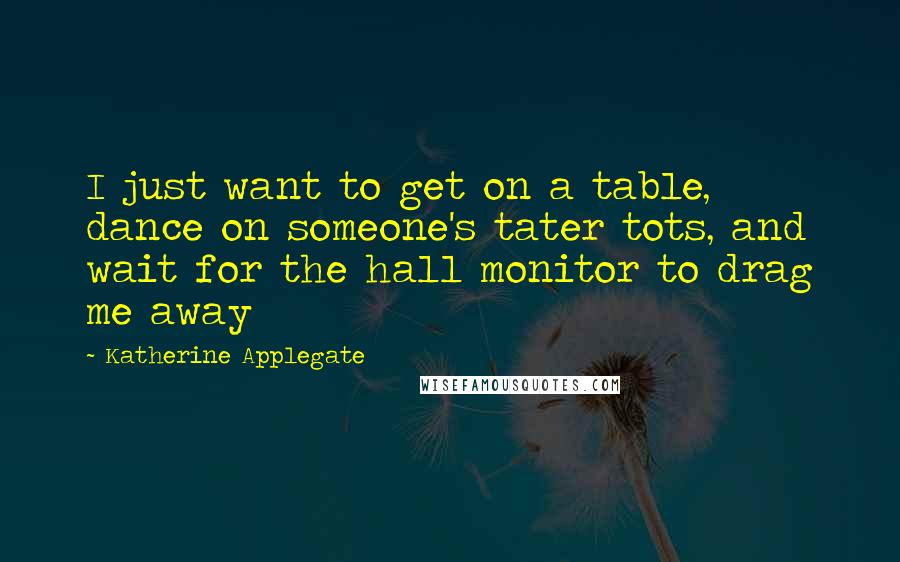 Katherine Applegate Quotes: I just want to get on a table, dance on someone's tater tots, and wait for the hall monitor to drag me away