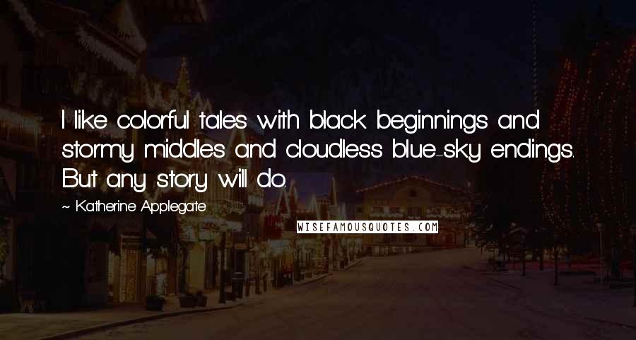 Katherine Applegate Quotes: I like colorful tales with black beginnings and stormy middles and cloudless blue-sky endings. But any story will do.