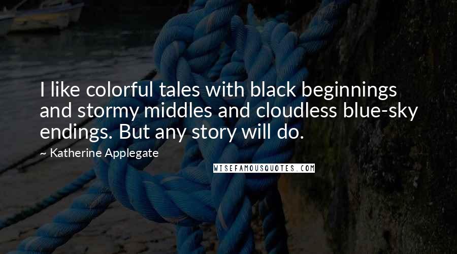 Katherine Applegate Quotes: I like colorful tales with black beginnings and stormy middles and cloudless blue-sky endings. But any story will do.