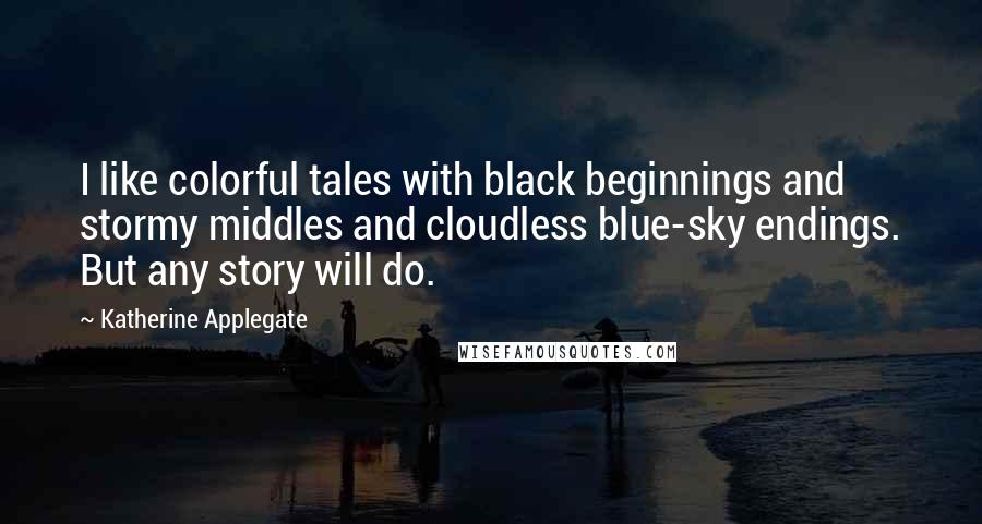 Katherine Applegate Quotes: I like colorful tales with black beginnings and stormy middles and cloudless blue-sky endings. But any story will do.