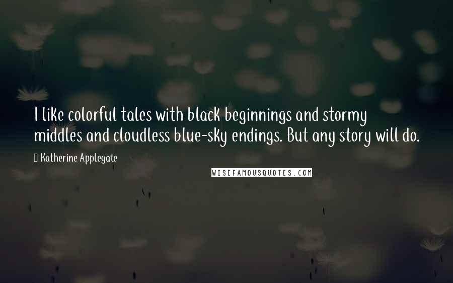 Katherine Applegate Quotes: I like colorful tales with black beginnings and stormy middles and cloudless blue-sky endings. But any story will do.