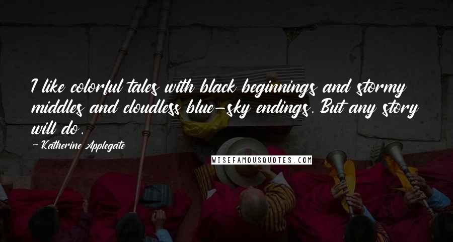 Katherine Applegate Quotes: I like colorful tales with black beginnings and stormy middles and cloudless blue-sky endings. But any story will do.