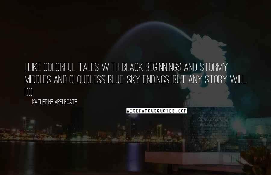 Katherine Applegate Quotes: I like colorful tales with black beginnings and stormy middles and cloudless blue-sky endings. But any story will do.