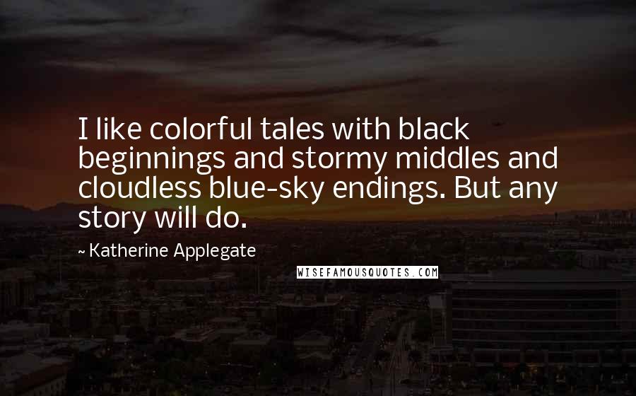 Katherine Applegate Quotes: I like colorful tales with black beginnings and stormy middles and cloudless blue-sky endings. But any story will do.