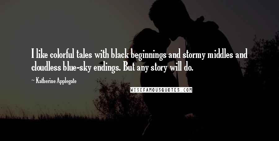 Katherine Applegate Quotes: I like colorful tales with black beginnings and stormy middles and cloudless blue-sky endings. But any story will do.