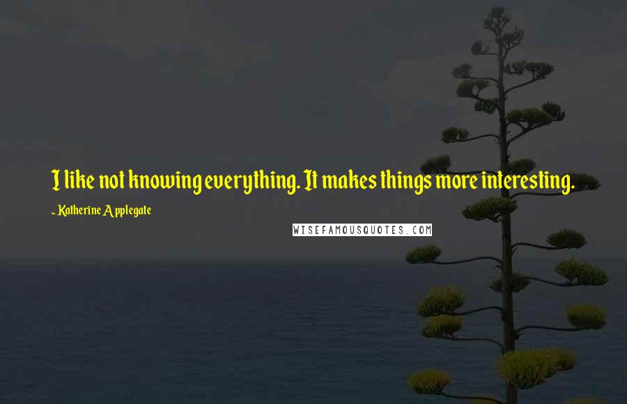 Katherine Applegate Quotes: I like not knowing everything. It makes things more interesting.