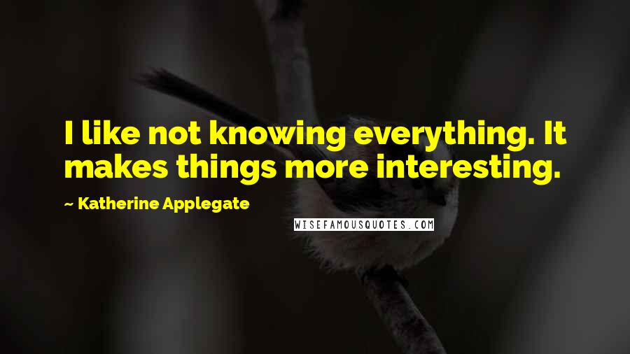 Katherine Applegate Quotes: I like not knowing everything. It makes things more interesting.