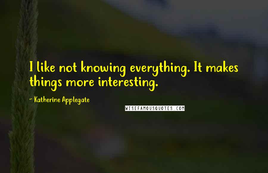 Katherine Applegate Quotes: I like not knowing everything. It makes things more interesting.