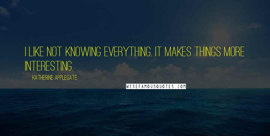 Katherine Applegate Quotes: I like not knowing everything. It makes things more interesting.