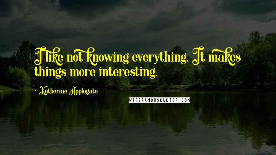 Katherine Applegate Quotes: I like not knowing everything. It makes things more interesting.