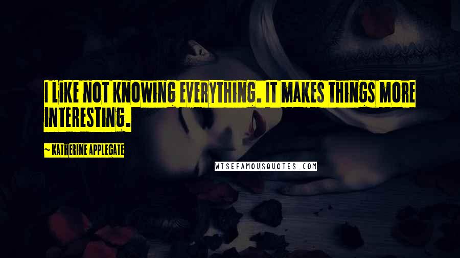 Katherine Applegate Quotes: I like not knowing everything. It makes things more interesting.