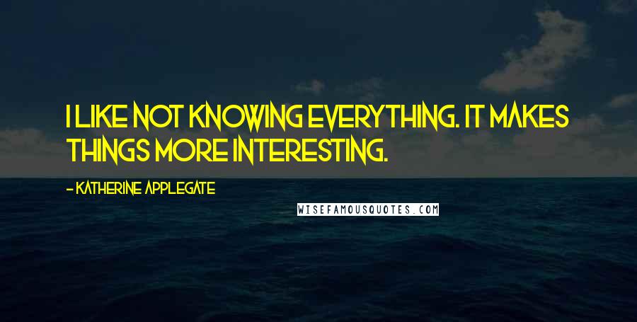 Katherine Applegate Quotes: I like not knowing everything. It makes things more interesting.