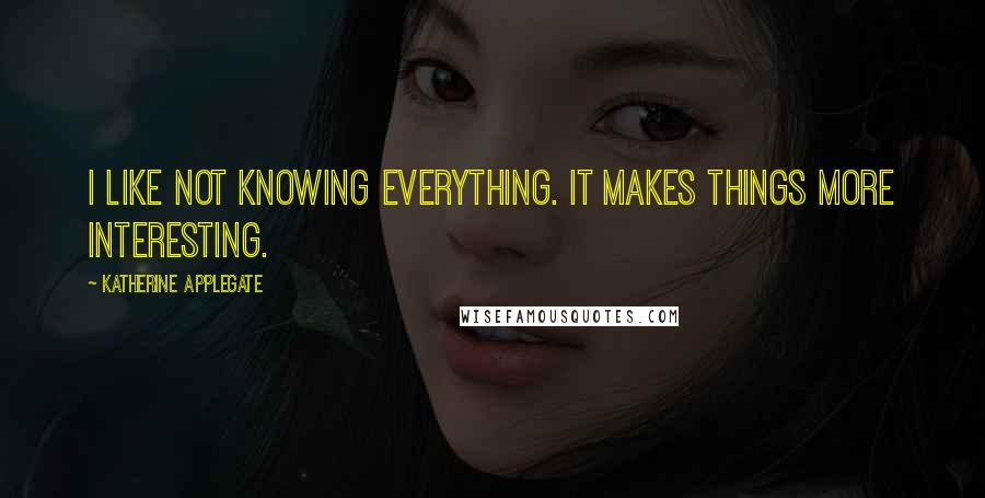 Katherine Applegate Quotes: I like not knowing everything. It makes things more interesting.