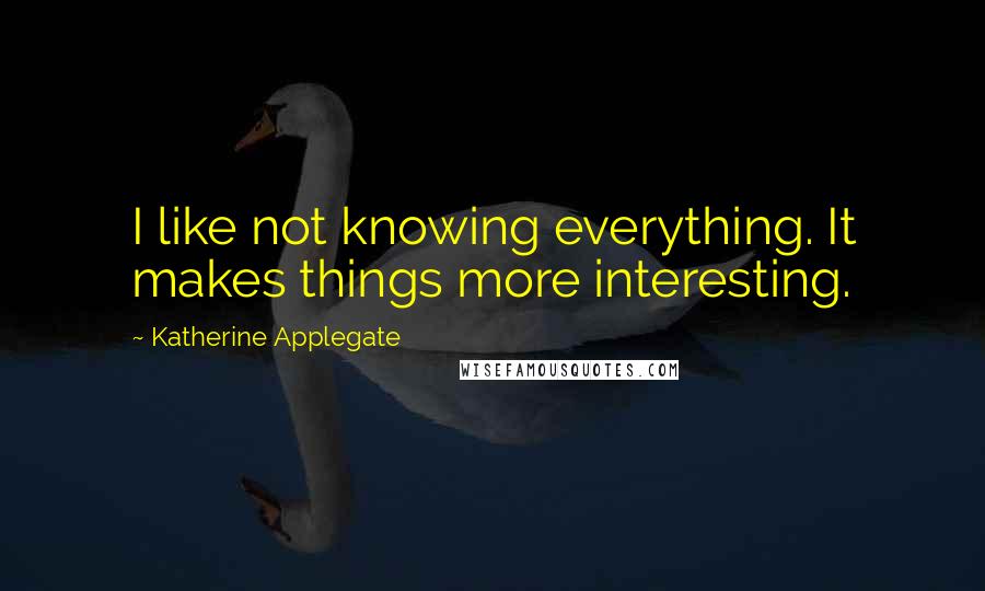 Katherine Applegate Quotes: I like not knowing everything. It makes things more interesting.
