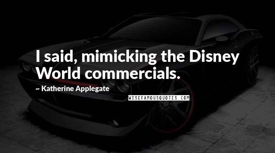 Katherine Applegate Quotes: I said, mimicking the Disney World commercials.