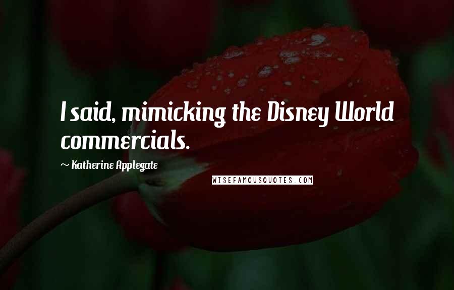 Katherine Applegate Quotes: I said, mimicking the Disney World commercials.