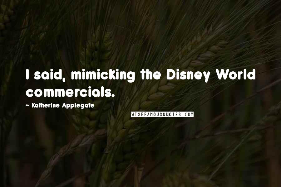 Katherine Applegate Quotes: I said, mimicking the Disney World commercials.