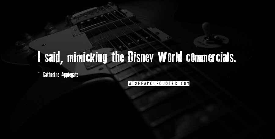 Katherine Applegate Quotes: I said, mimicking the Disney World commercials.