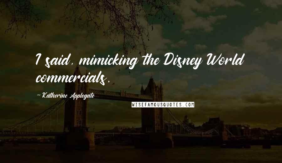 Katherine Applegate Quotes: I said, mimicking the Disney World commercials.