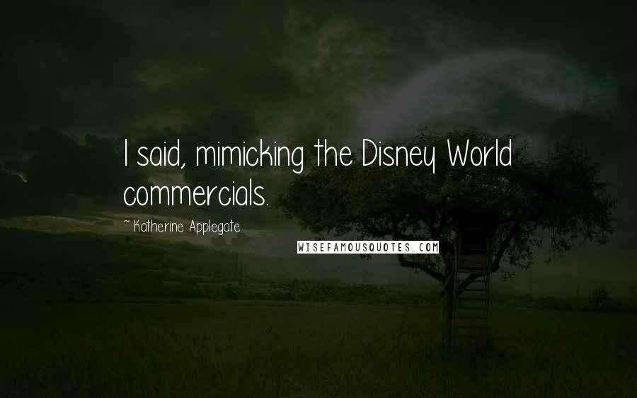 Katherine Applegate Quotes: I said, mimicking the Disney World commercials.