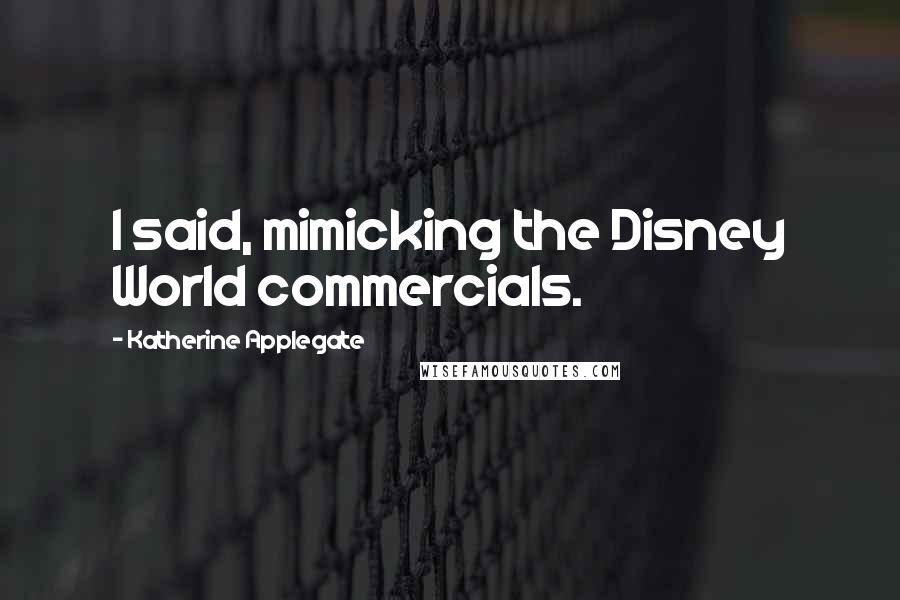 Katherine Applegate Quotes: I said, mimicking the Disney World commercials.