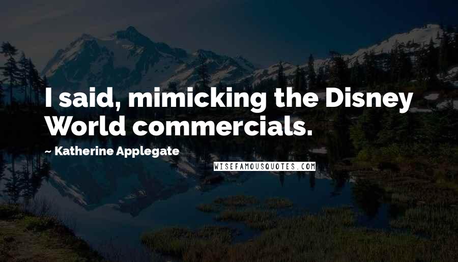 Katherine Applegate Quotes: I said, mimicking the Disney World commercials.