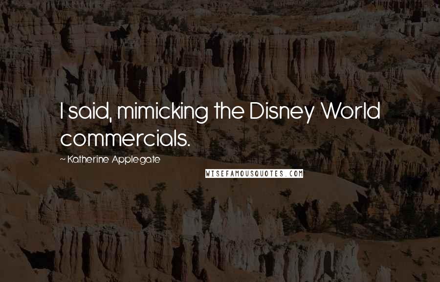 Katherine Applegate Quotes: I said, mimicking the Disney World commercials.
