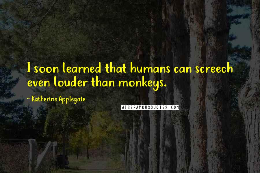 Katherine Applegate Quotes: I soon learned that humans can screech even louder than monkeys.