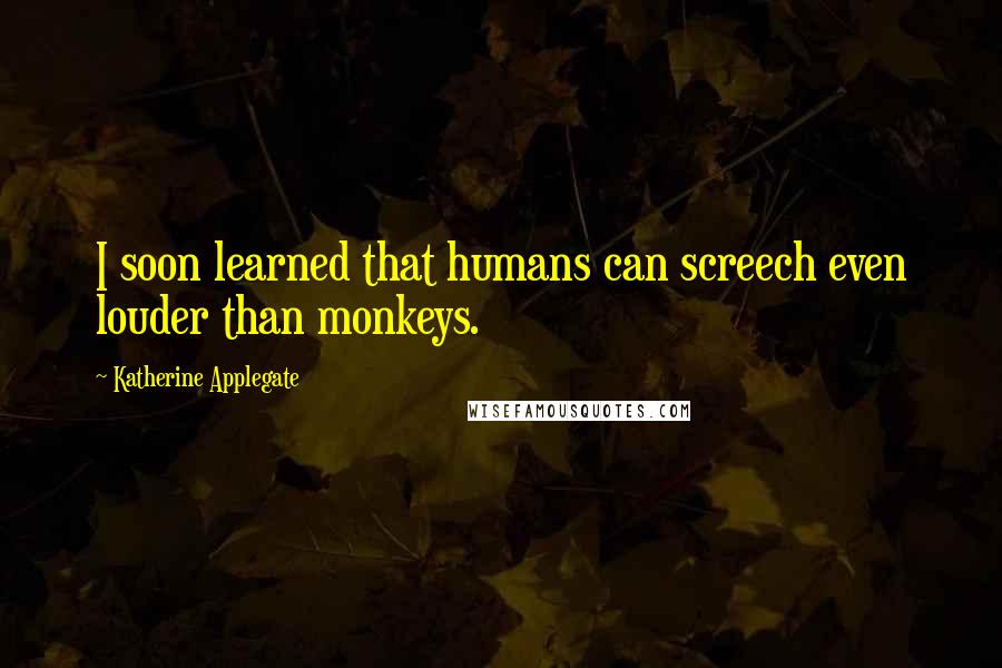 Katherine Applegate Quotes: I soon learned that humans can screech even louder than monkeys.