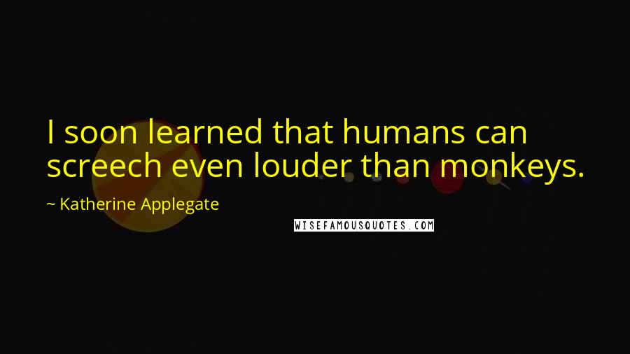 Katherine Applegate Quotes: I soon learned that humans can screech even louder than monkeys.
