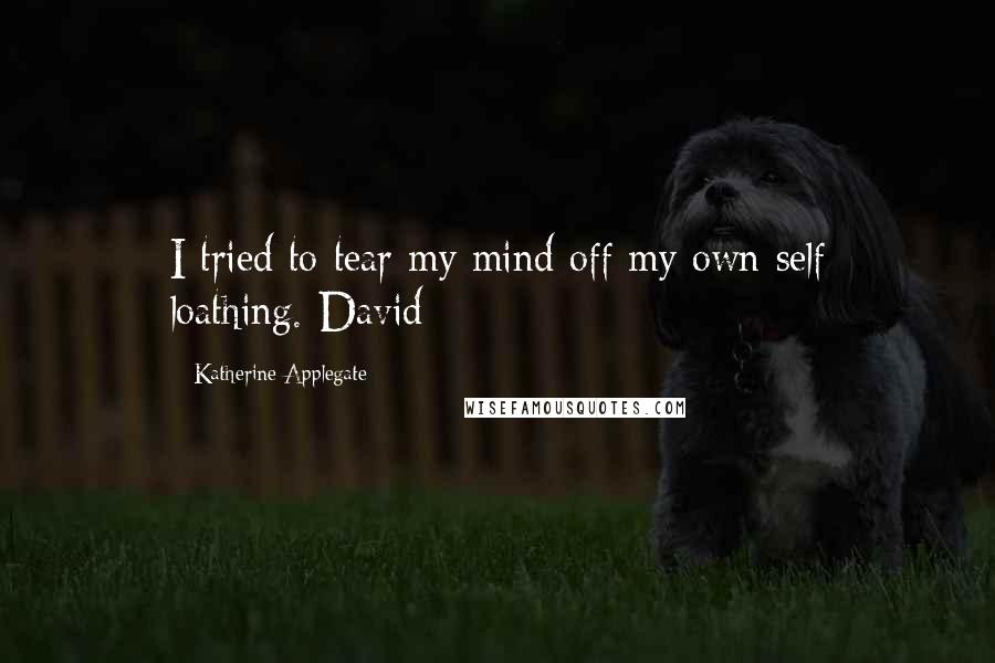 Katherine Applegate Quotes: I tried to tear my mind off my own self loathing.-David