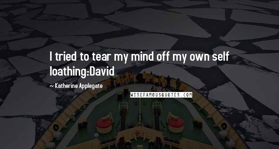 Katherine Applegate Quotes: I tried to tear my mind off my own self loathing.-David
