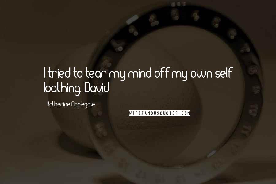 Katherine Applegate Quotes: I tried to tear my mind off my own self loathing.-David