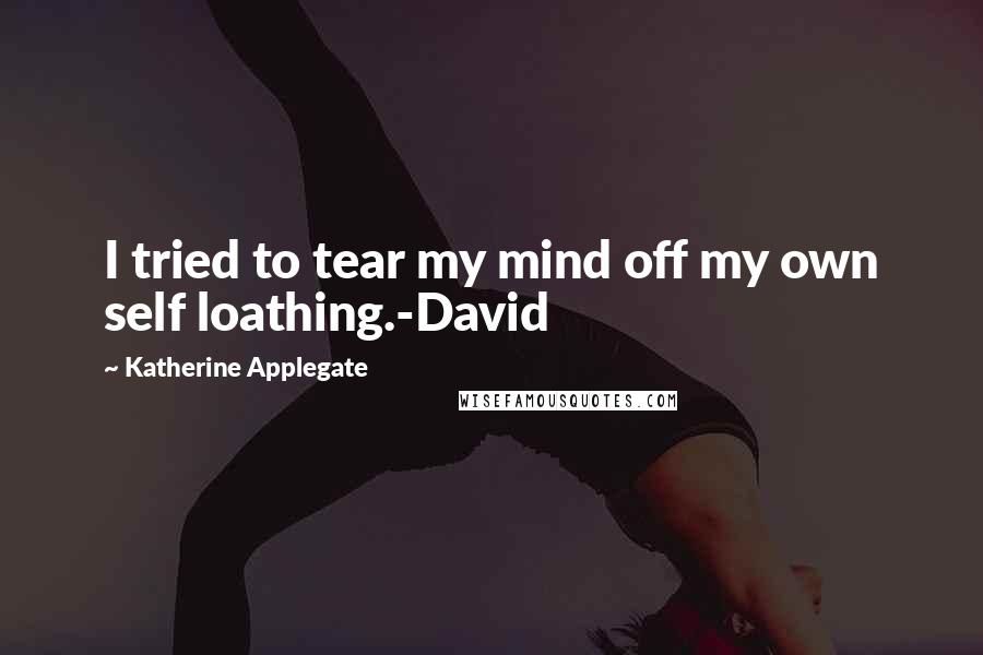 Katherine Applegate Quotes: I tried to tear my mind off my own self loathing.-David