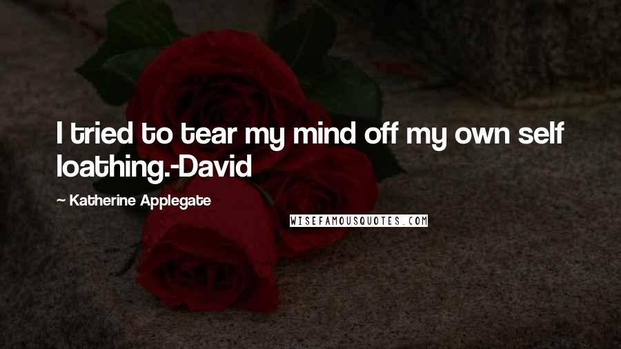 Katherine Applegate Quotes: I tried to tear my mind off my own self loathing.-David