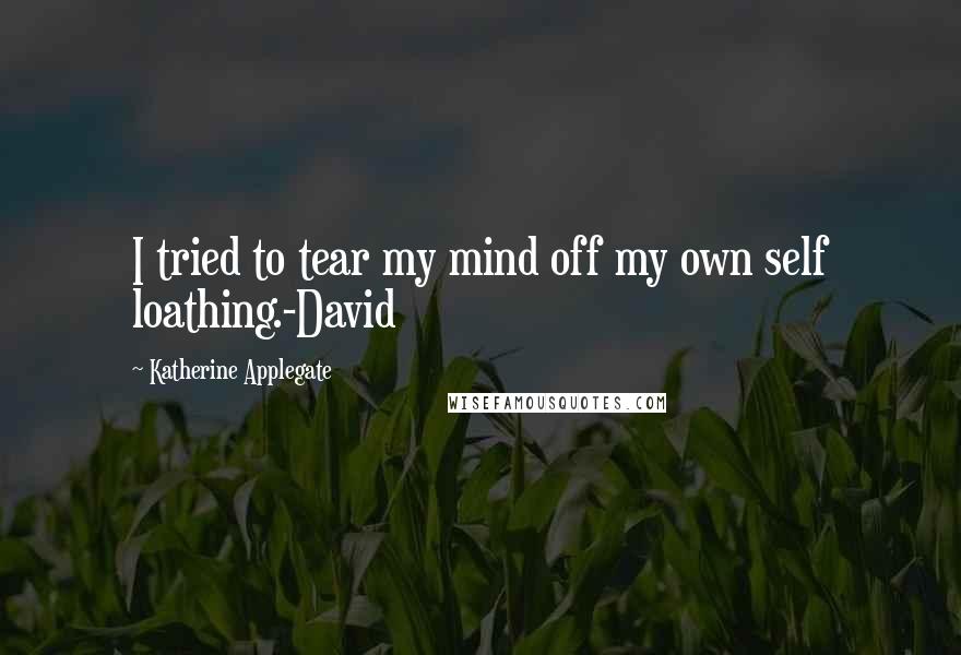 Katherine Applegate Quotes: I tried to tear my mind off my own self loathing.-David