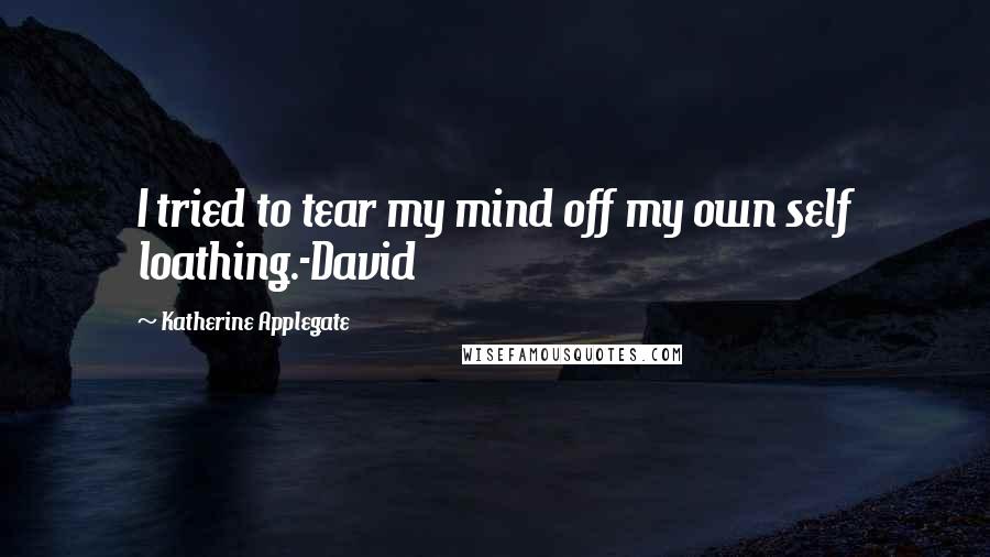 Katherine Applegate Quotes: I tried to tear my mind off my own self loathing.-David