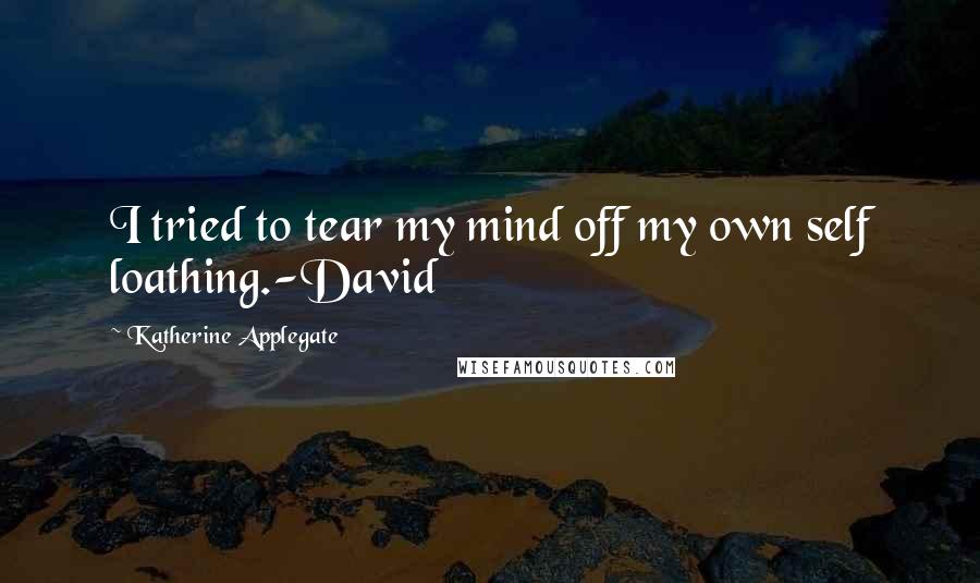 Katherine Applegate Quotes: I tried to tear my mind off my own self loathing.-David