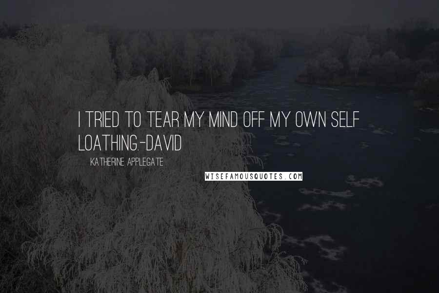 Katherine Applegate Quotes: I tried to tear my mind off my own self loathing.-David