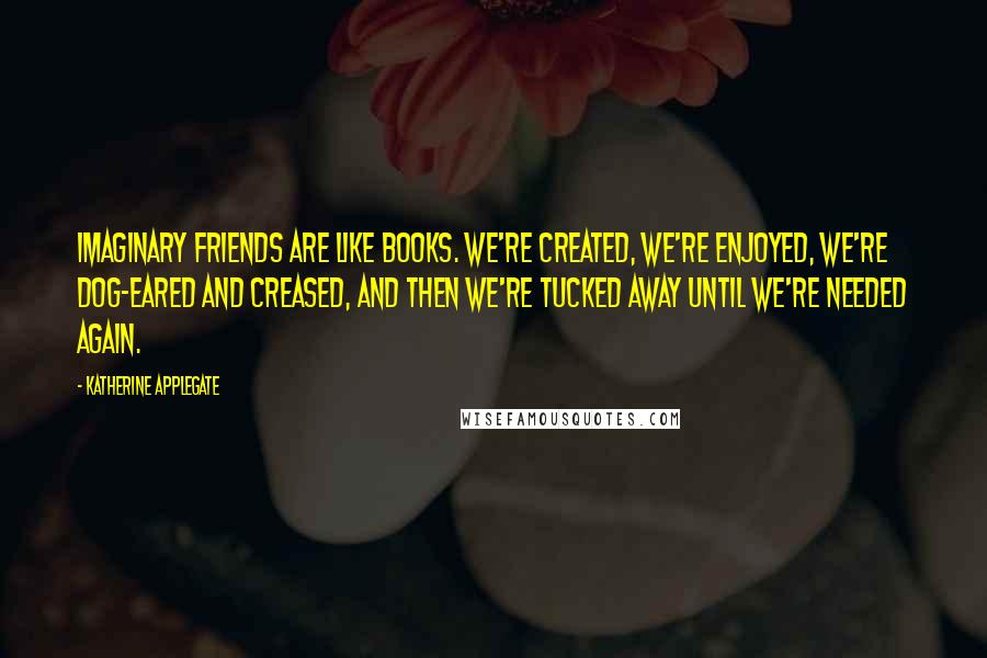 Katherine Applegate Quotes: Imaginary friends are like books. We're created, we're enjoyed, we're dog-eared and creased, and then we're tucked away until we're needed again.