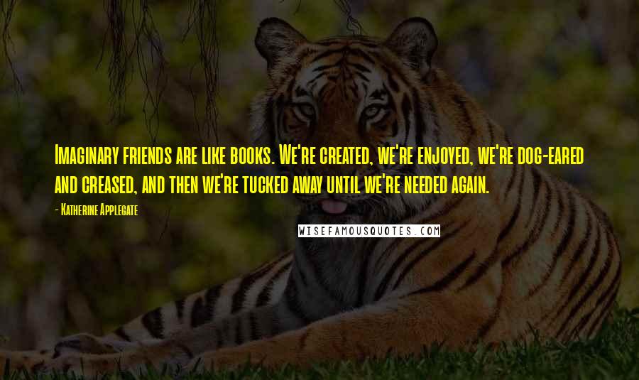 Katherine Applegate Quotes: Imaginary friends are like books. We're created, we're enjoyed, we're dog-eared and creased, and then we're tucked away until we're needed again.