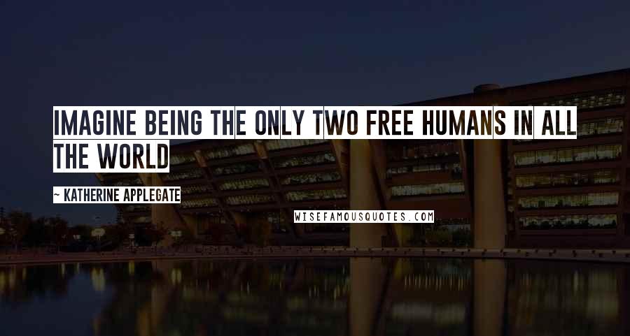 Katherine Applegate Quotes: Imagine being the only two free humans in all the world