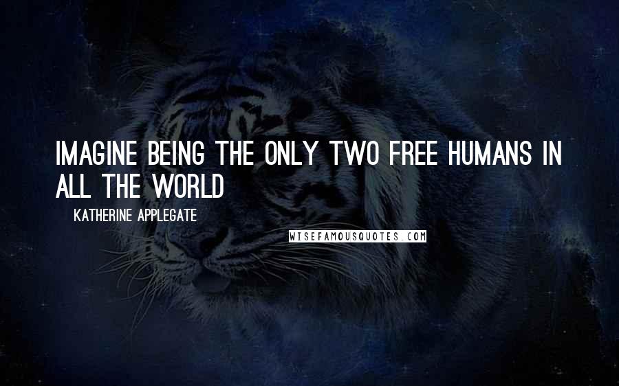 Katherine Applegate Quotes: Imagine being the only two free humans in all the world