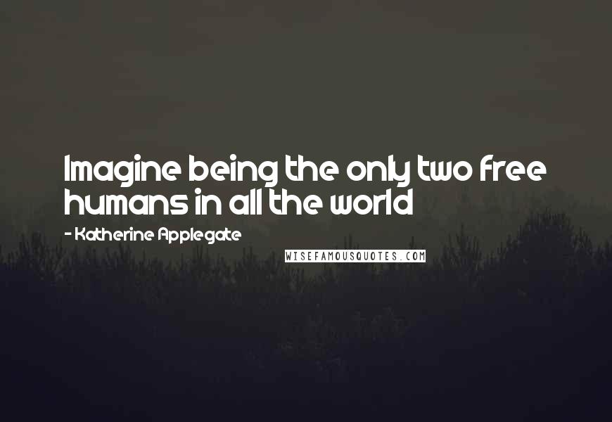Katherine Applegate Quotes: Imagine being the only two free humans in all the world