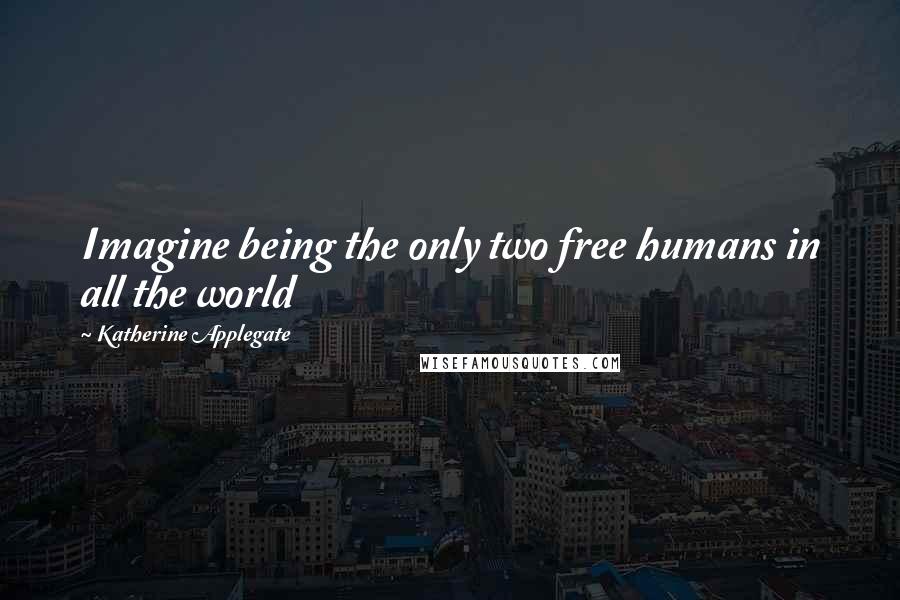 Katherine Applegate Quotes: Imagine being the only two free humans in all the world