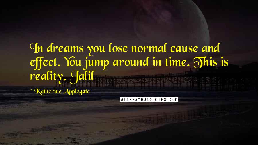 Katherine Applegate Quotes: In dreams you lose normal cause and effect. You jump around in time. This is reality. Jalil