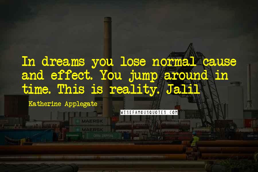 Katherine Applegate Quotes: In dreams you lose normal cause and effect. You jump around in time. This is reality. Jalil